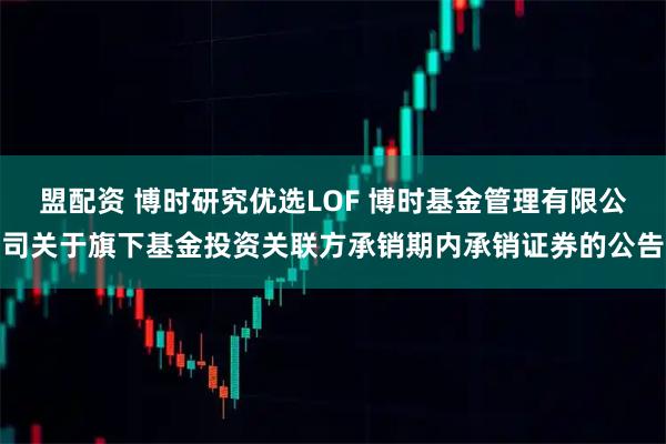 盟配资 博时研究优选LOF 博时基金管理有限公司关于旗下基金投资关联方承销期内承销证券的公告