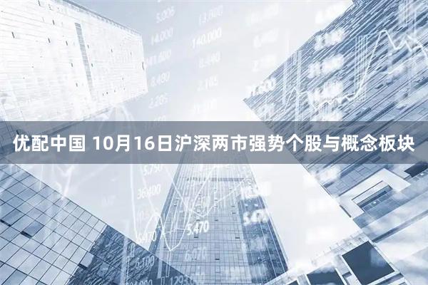 优配中国 10月16日沪深两市强势个股与概念板块