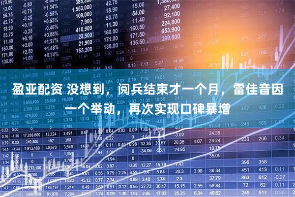 盈亚配资 没想到，阅兵结束才一个月，雷佳音因一个举动，再次实现口碑暴增