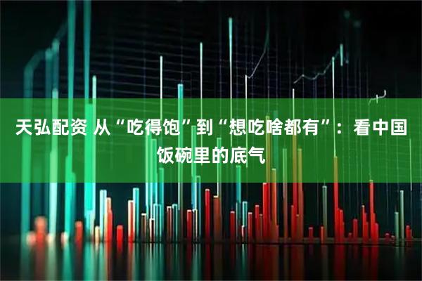 天弘配资 从“吃得饱”到“想吃啥都有”：看中国饭碗里的底气