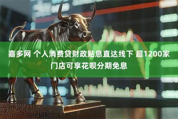 嘉多网 个人消费贷财政贴息直达线下 超1200家门店可享花呗分期免息