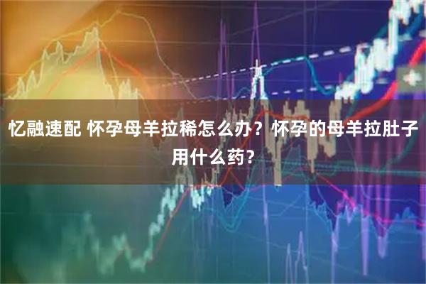 忆融速配 怀孕母羊拉稀怎么办？怀孕的母羊拉肚子用什么药？
