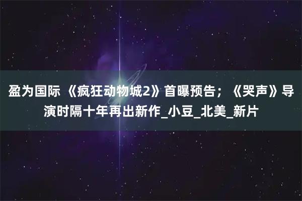 盈为国际 《疯狂动物城2》首曝预告；《哭声》导演时隔十年再出新作_小豆_北美_新片