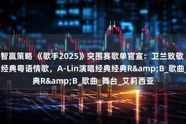 智赢策略 《歌手2025》突围赛歌单官宣：卫兰致敬 Beyond，演绎经典粤语情歌，A-Lin演唱经典经典R&B_歌曲_舞台_艾莉西亚