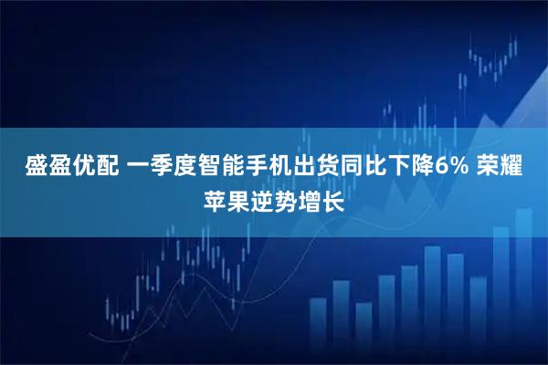 盛盈优配 一季度智能手机出货同比下降6% 荣耀苹果逆势增长