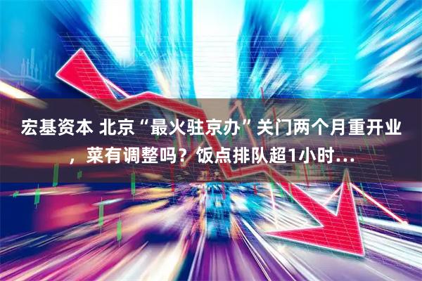 宏基资本 北京“最火驻京办”关门两个月重开业，菜有调整吗？饭点排队超1小时…