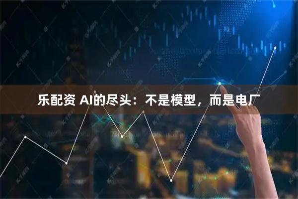 乐配资 AI的尽头：不是模型，而是电厂