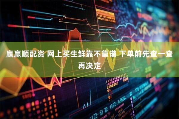 赢赢顺配资 网上买生鲜靠不靠谱 下单前先查一查再决定