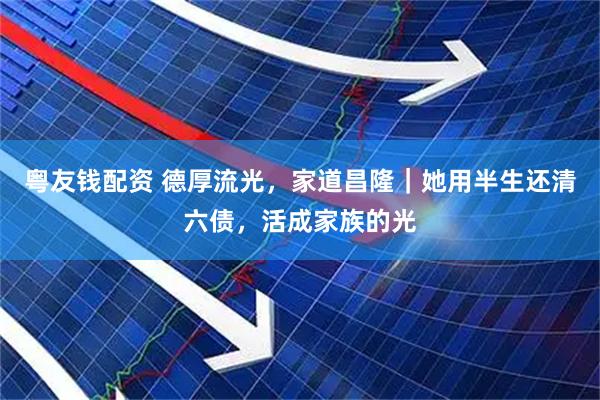 粤友钱配资 德厚流光，家道昌隆｜她用半生还清六债，活成家族的光