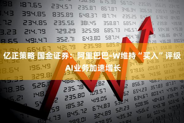亿正策略 国金证券：阿里巴巴-W维持“买入”评级 AI业务加速增长