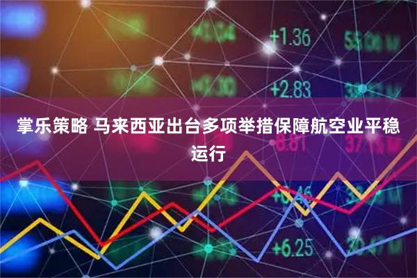 掌乐策略 马来西亚出台多项举措保障航空业平稳运行