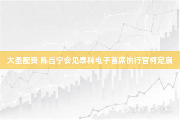 大圣配资 陈吉宁会见泰科电子首席执行官柯定赢