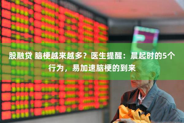 股融贷 脑梗越来越多？医生提醒：晨起时的5个行为，易加速脑梗的到来
