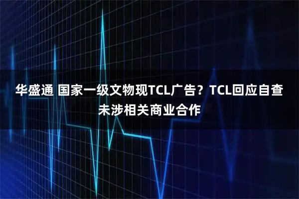 华盛通 国家一级文物现TCL广告？TCL回应自查未涉相关商业合作