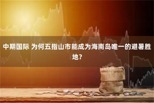 中期国际 为何五指山市能成为海南岛唯一的避暑胜地？